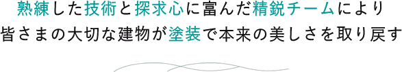 熟練した技術と探求心に富んだ精鋭チームにより皆さまの大切な建物が塗装で本来の美しさを取り戻す